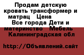 Продам детскую кровать трансформер и матрац › Цена ­ 5 000 - Все города Дети и материнство » Мебель   . Калининградская обл.